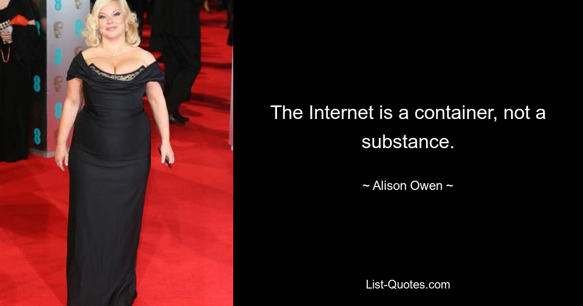 The Internet is a container, not a substance. — © Alison Owen