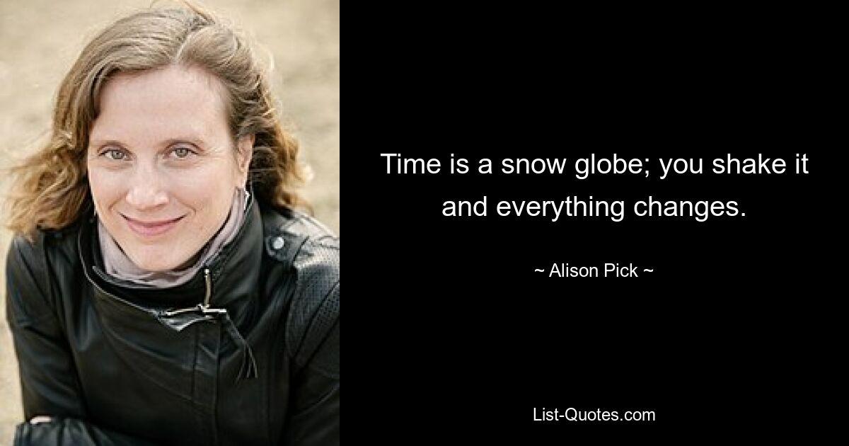 Time is a snow globe; you shake it and everything changes. — © Alison Pick