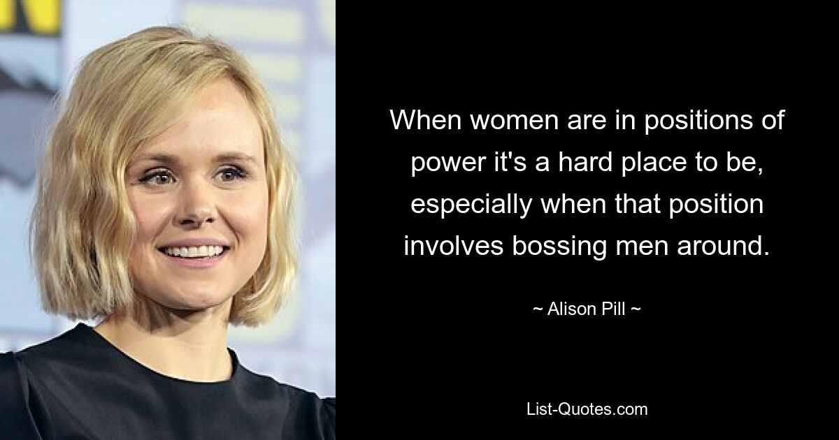 When women are in positions of power it's a hard place to be, especially when that position involves bossing men around. — © Alison Pill