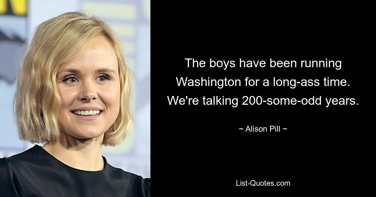 The boys have been running Washington for a long-ass time. We're talking 200-some-odd years. — © Alison Pill