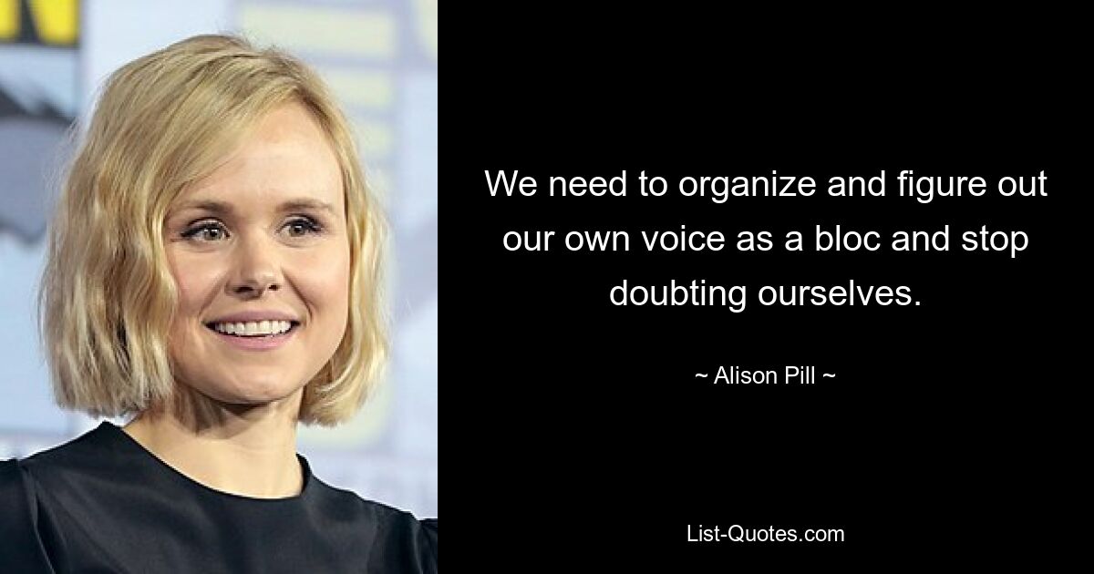 We need to organize and figure out our own voice as a bloc and stop doubting ourselves. — © Alison Pill