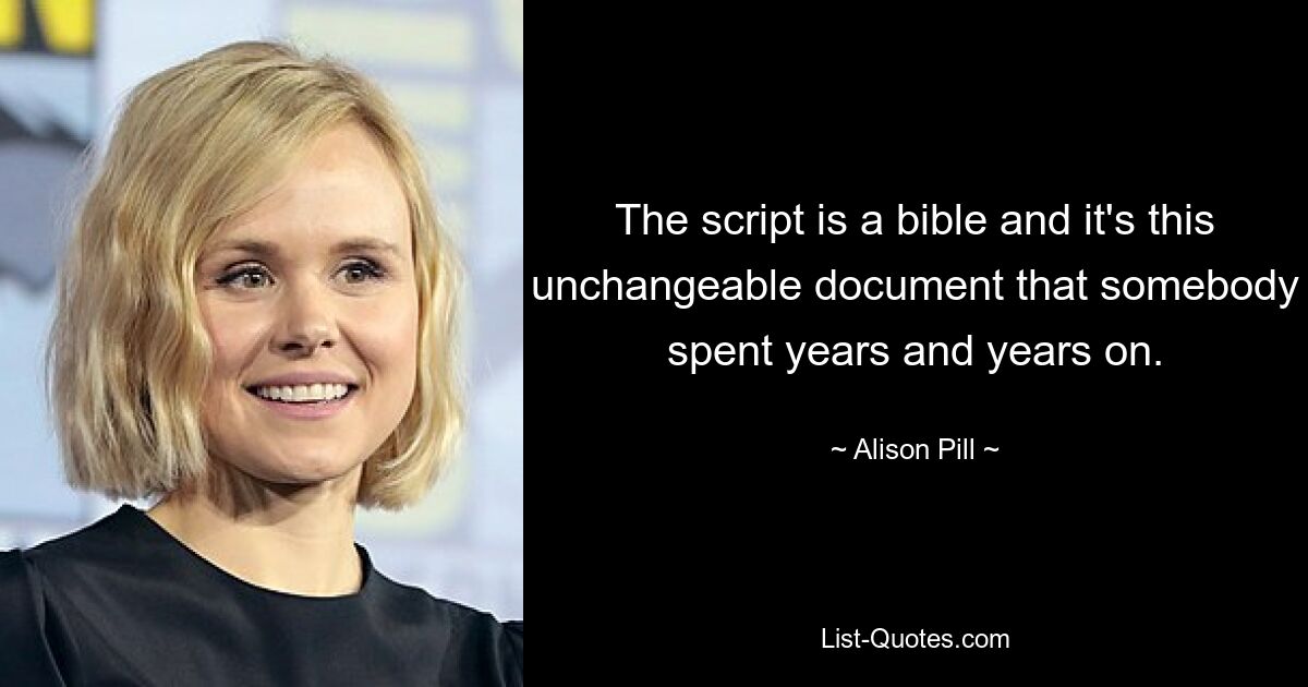 The script is a bible and it's this unchangeable document that somebody spent years and years on. — © Alison Pill