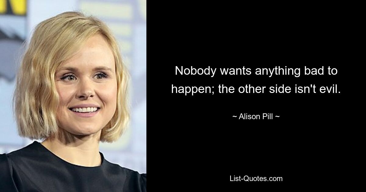 Nobody wants anything bad to happen; the other side isn't evil. — © Alison Pill