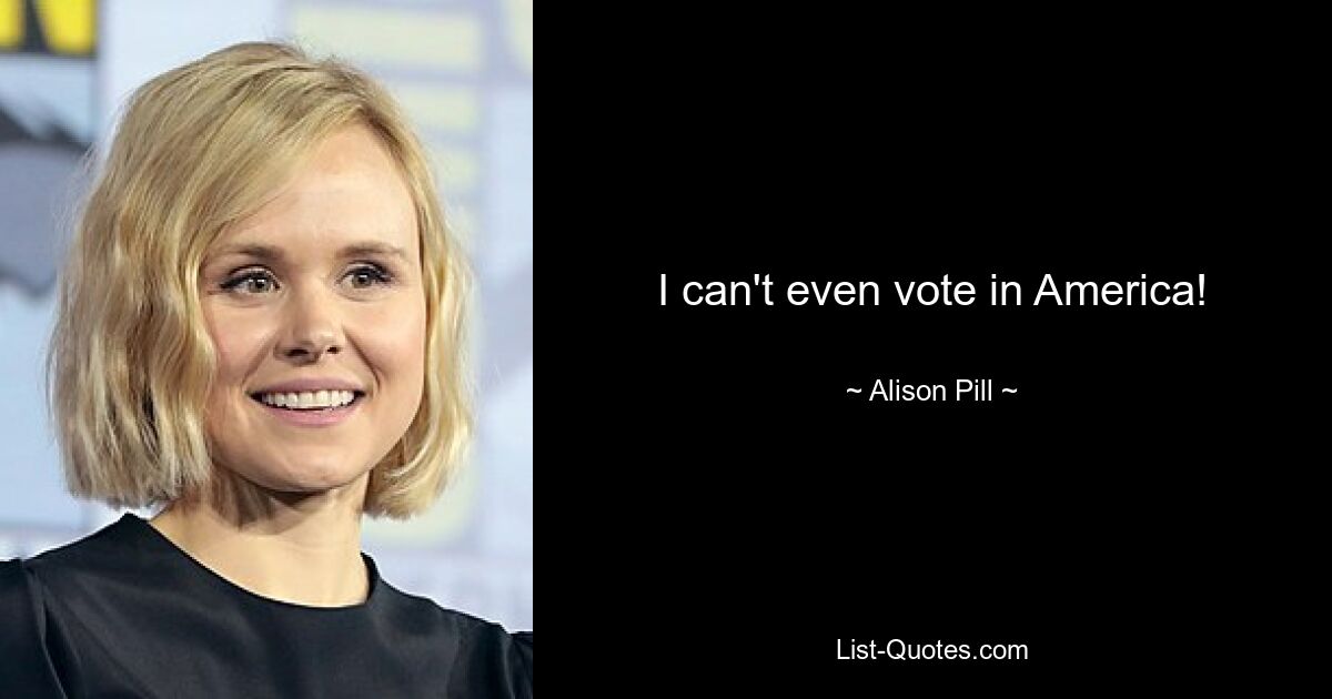 I can't even vote in America! — © Alison Pill