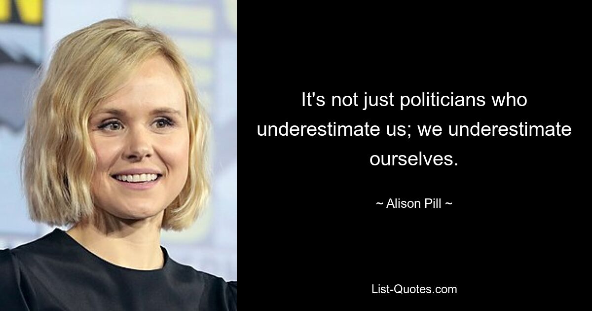 It's not just politicians who underestimate us; we underestimate ourselves. — © Alison Pill