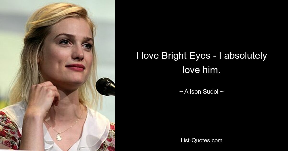 I love Bright Eyes - I absolutely love him. — © Alison Sudol