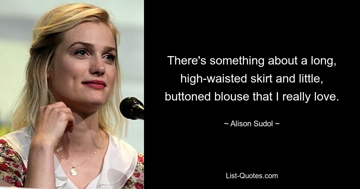 There's something about a long, high-waisted skirt and little, buttoned blouse that I really love. — © Alison Sudol