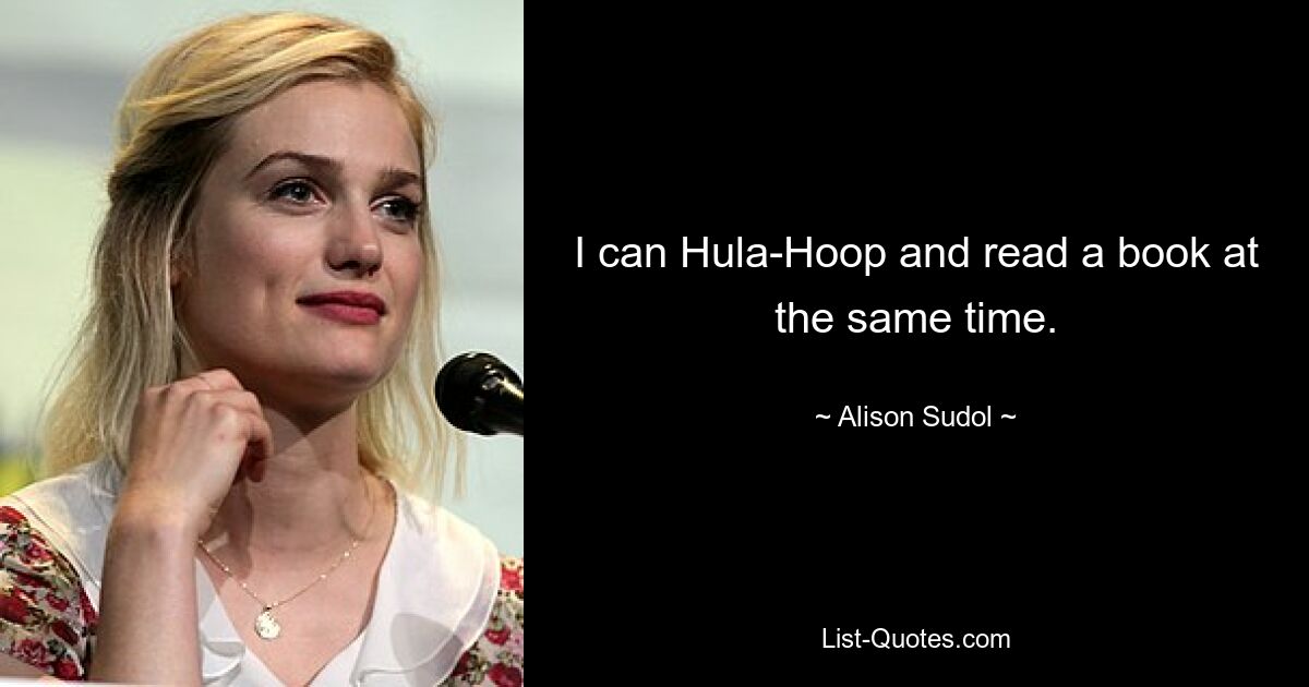 I can Hula-Hoop and read a book at the same time. — © Alison Sudol