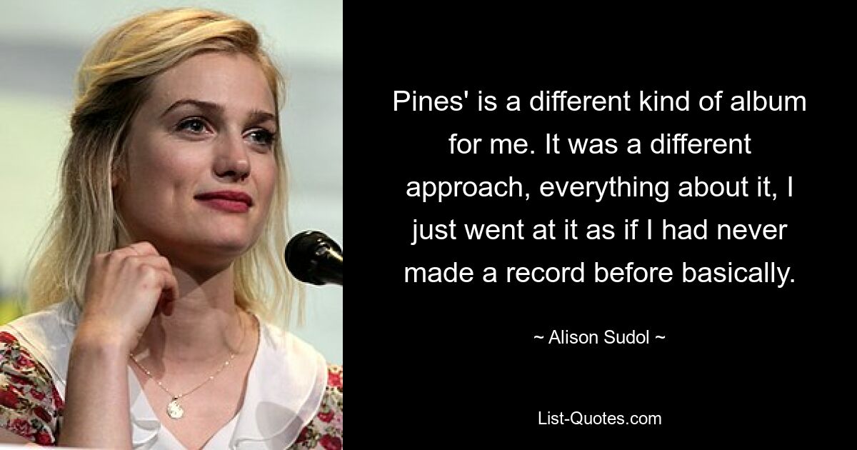 Pines' is a different kind of album for me. It was a different approach, everything about it, I just went at it as if I had never made a record before basically. — © Alison Sudol