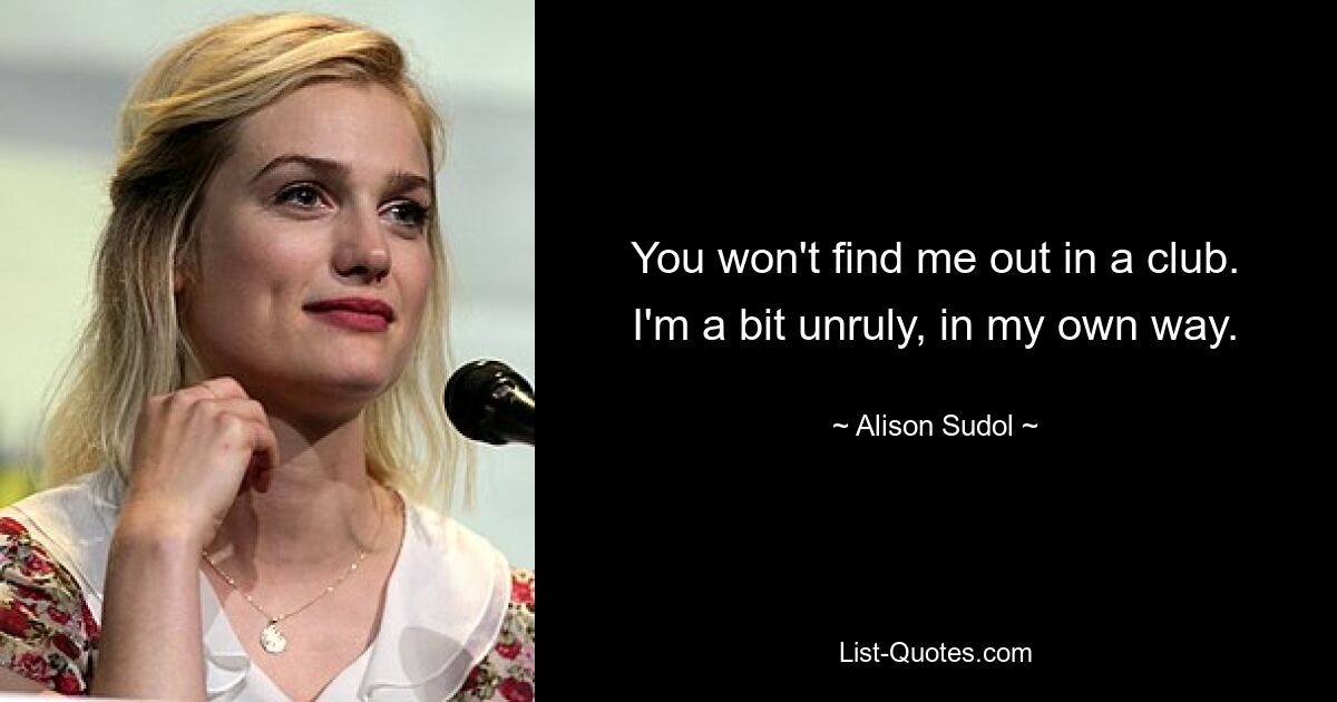 You won't find me out in a club. I'm a bit unruly, in my own way. — © Alison Sudol