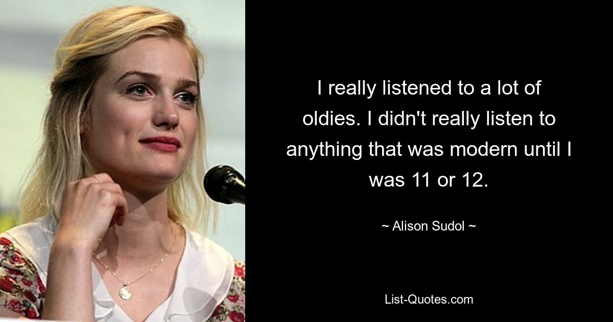 I really listened to a lot of oldies. I didn't really listen to anything that was modern until I was 11 or 12. — © Alison Sudol