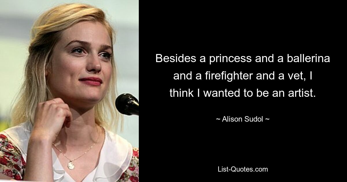 Besides a princess and a ballerina and a firefighter and a vet, I think I wanted to be an artist. — © Alison Sudol