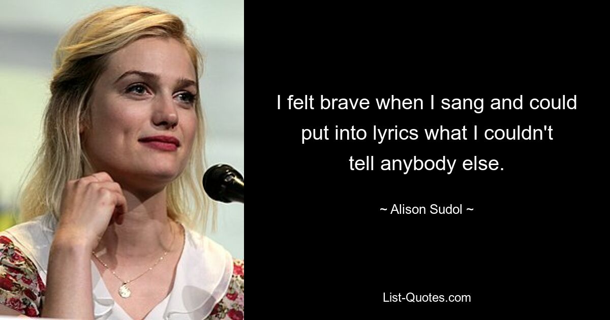 I felt brave when I sang and could put into lyrics what I couldn't tell anybody else. — © Alison Sudol