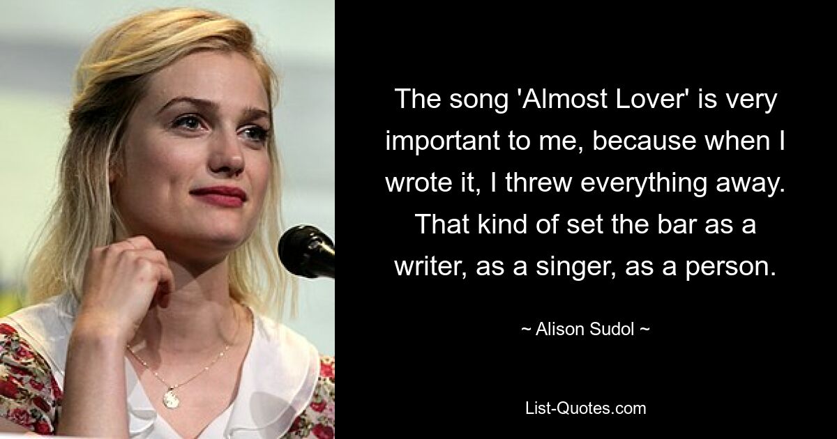 The song 'Almost Lover' is very important to me, because when I wrote it, I threw everything away. That kind of set the bar as a writer, as a singer, as a person. — © Alison Sudol