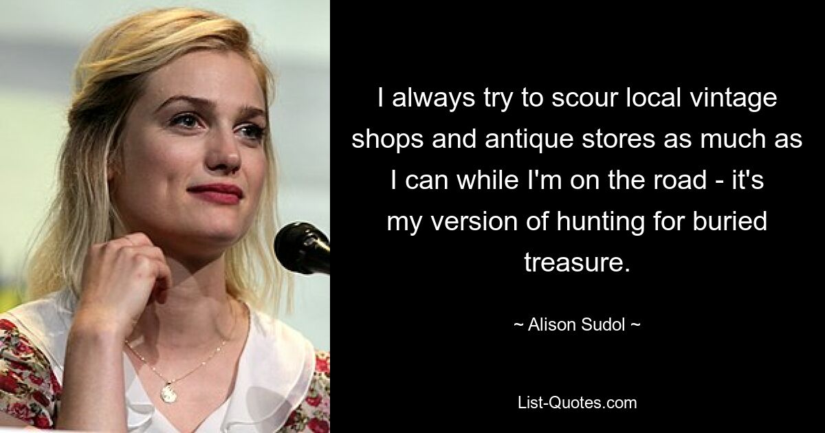 I always try to scour local vintage shops and antique stores as much as I can while I'm on the road - it's my version of hunting for buried treasure. — © Alison Sudol