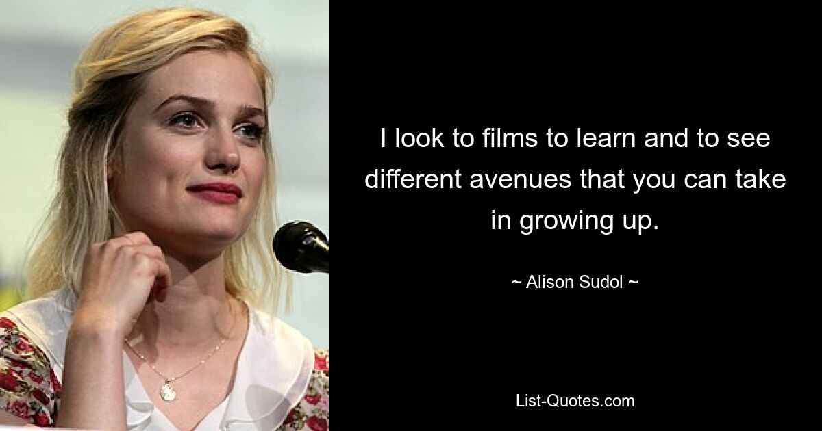 I look to films to learn and to see different avenues that you can take in growing up. — © Alison Sudol