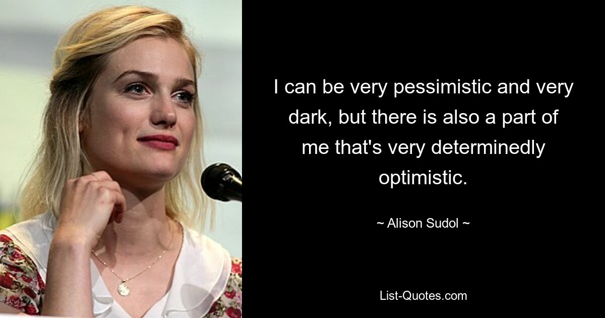 I can be very pessimistic and very dark, but there is also a part of me that's very determinedly optimistic. — © Alison Sudol