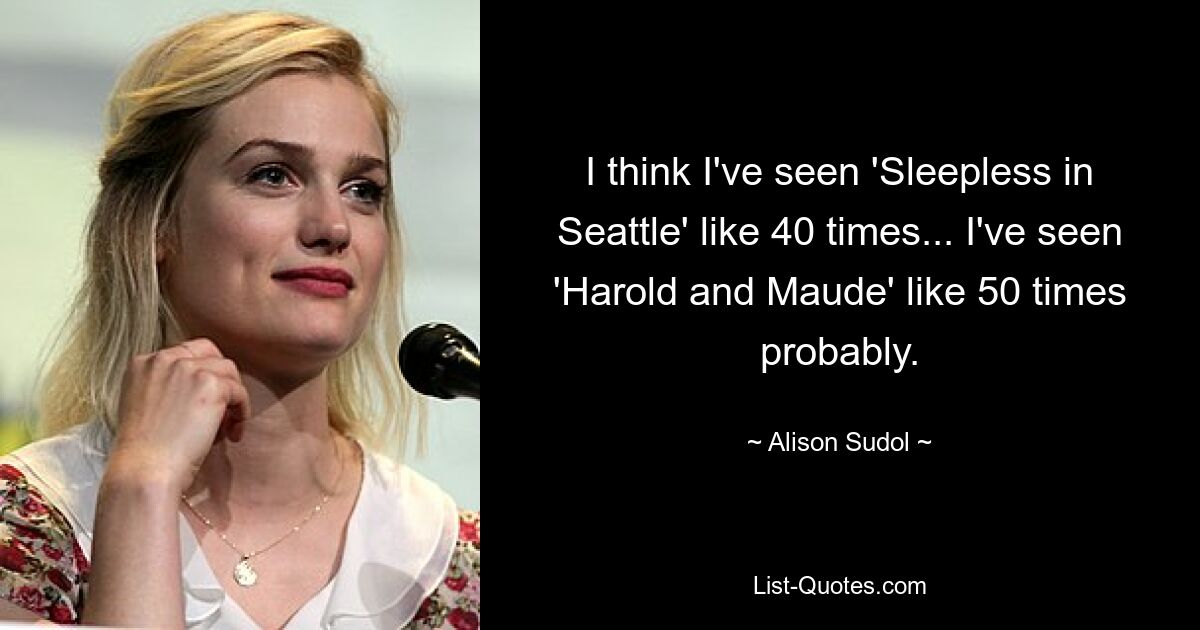 I think I've seen 'Sleepless in Seattle' like 40 times... I've seen 'Harold and Maude' like 50 times probably. — © Alison Sudol