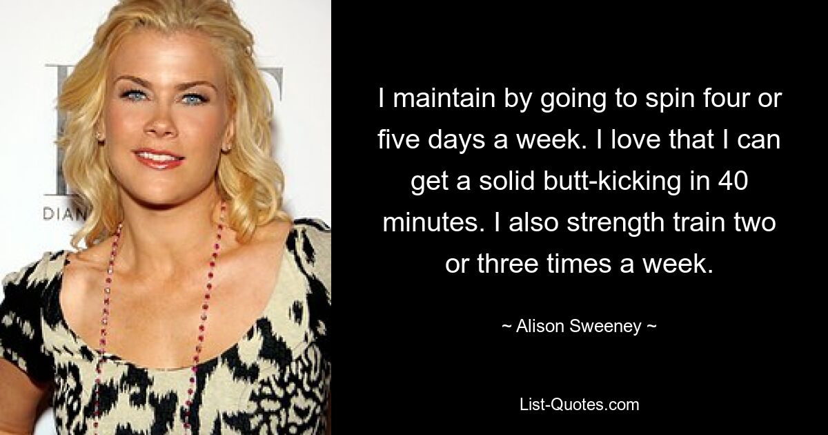 I maintain by going to spin four or five days a week. I love that I can get a solid butt-kicking in 40 minutes. I also strength train two or three times a week. — © Alison Sweeney