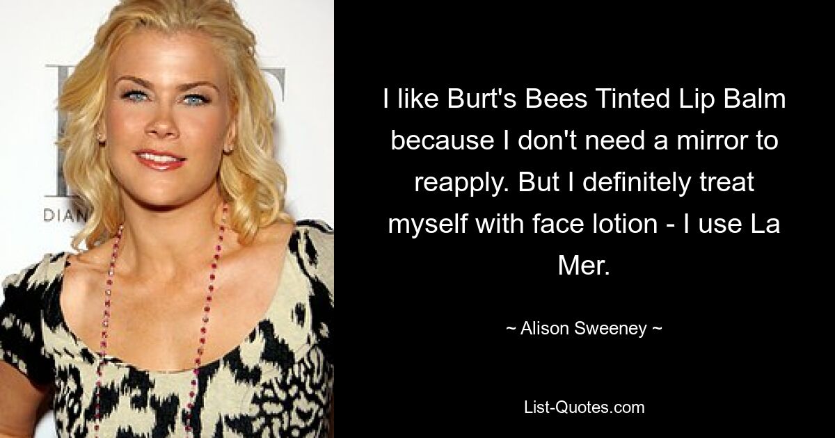 I like Burt's Bees Tinted Lip Balm because I don't need a mirror to reapply. But I definitely treat myself with face lotion - I use La Mer. — © Alison Sweeney