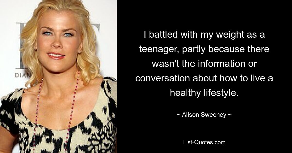 I battled with my weight as a teenager, partly because there wasn't the information or conversation about how to live a healthy lifestyle. — © Alison Sweeney