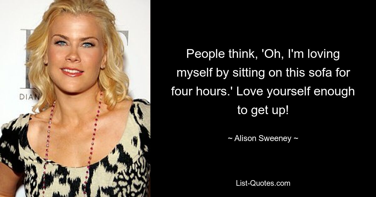 People think, 'Oh, I'm loving myself by sitting on this sofa for four hours.' Love yourself enough to get up! — © Alison Sweeney