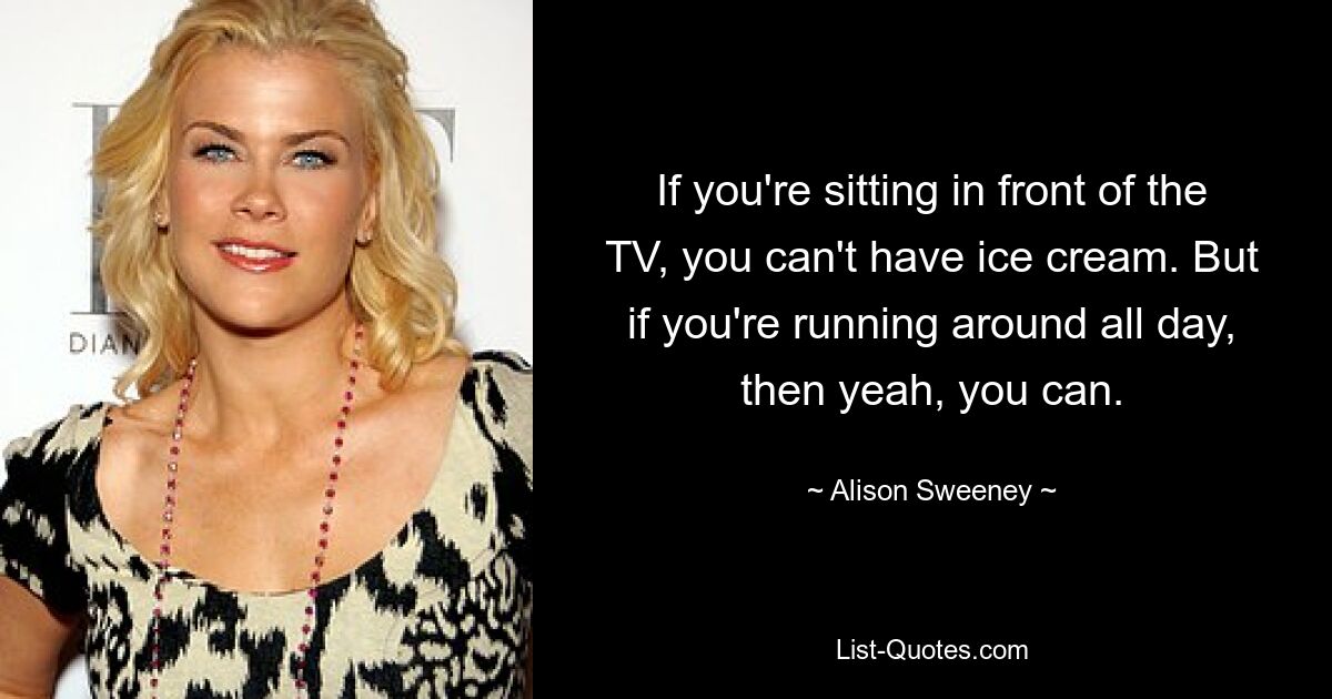 If you're sitting in front of the TV, you can't have ice cream. But if you're running around all day, then yeah, you can. — © Alison Sweeney