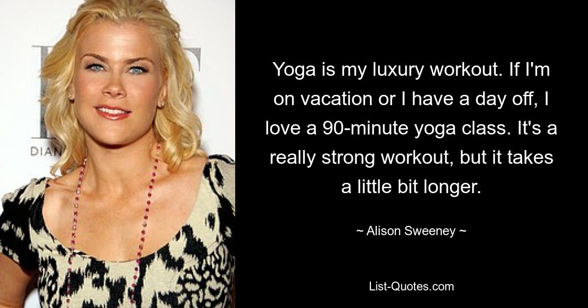 Yoga is my luxury workout. If I'm on vacation or I have a day off, I love a 90-minute yoga class. It's a really strong workout, but it takes a little bit longer. — © Alison Sweeney