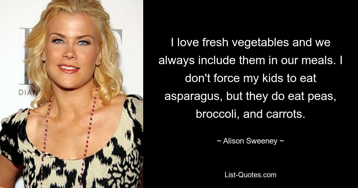 I love fresh vegetables and we always include them in our meals. I don't force my kids to eat asparagus, but they do eat peas, broccoli, and carrots. — © Alison Sweeney