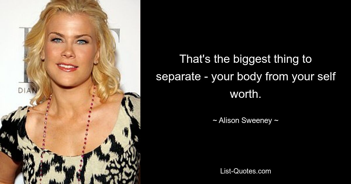 That's the biggest thing to separate - your body from your self worth. — © Alison Sweeney