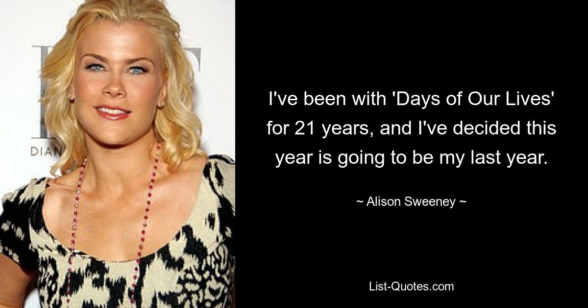 I've been with 'Days of Our Lives' for 21 years, and I've decided this year is going to be my last year. — © Alison Sweeney