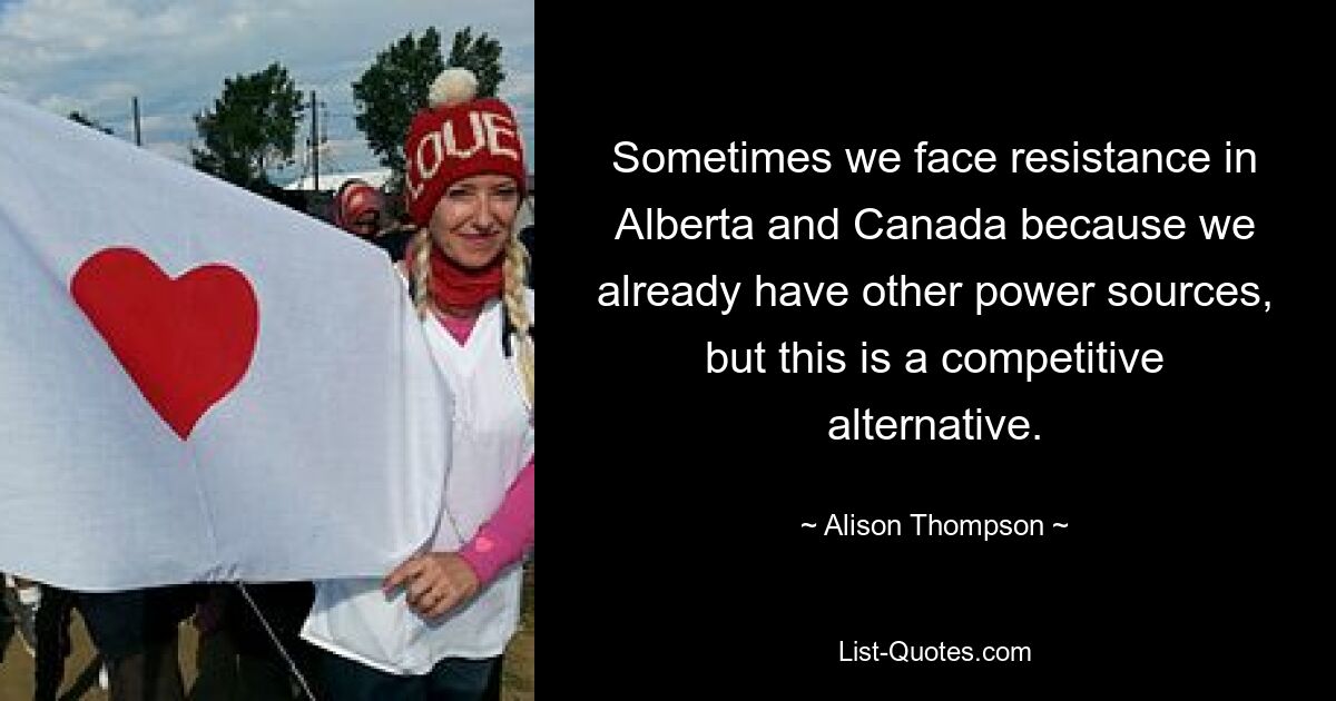 Sometimes we face resistance in Alberta and Canada because we already have other power sources, but this is a competitive alternative. — © Alison Thompson