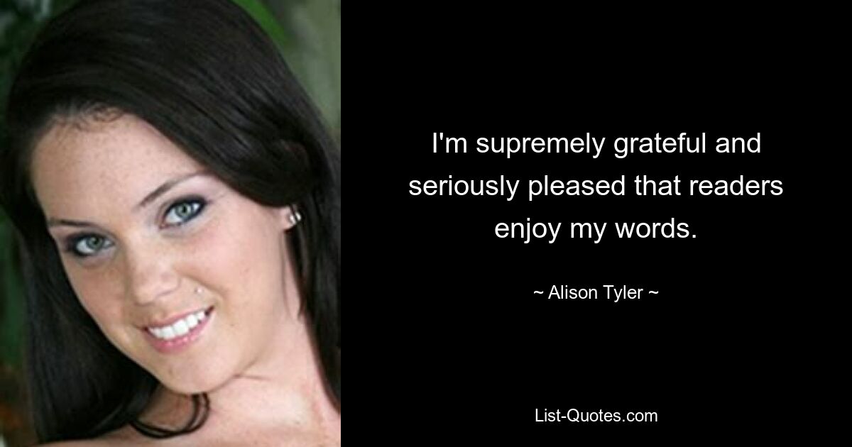 I'm supremely grateful and seriously pleased that readers enjoy my words. — © Alison Tyler