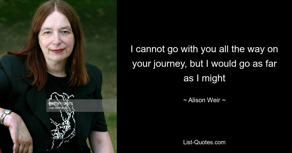 I cannot go with you all the way on your journey, but I would go as far as I might — © Alison Weir