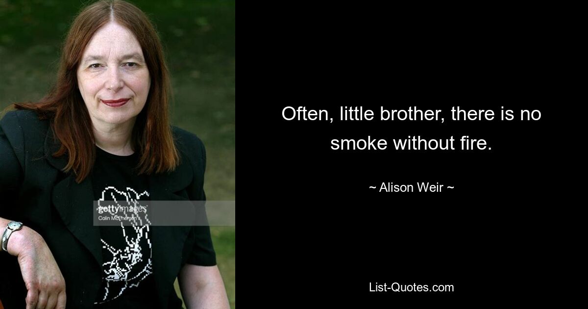 Often, little brother, there is no smoke without fire. — © Alison Weir