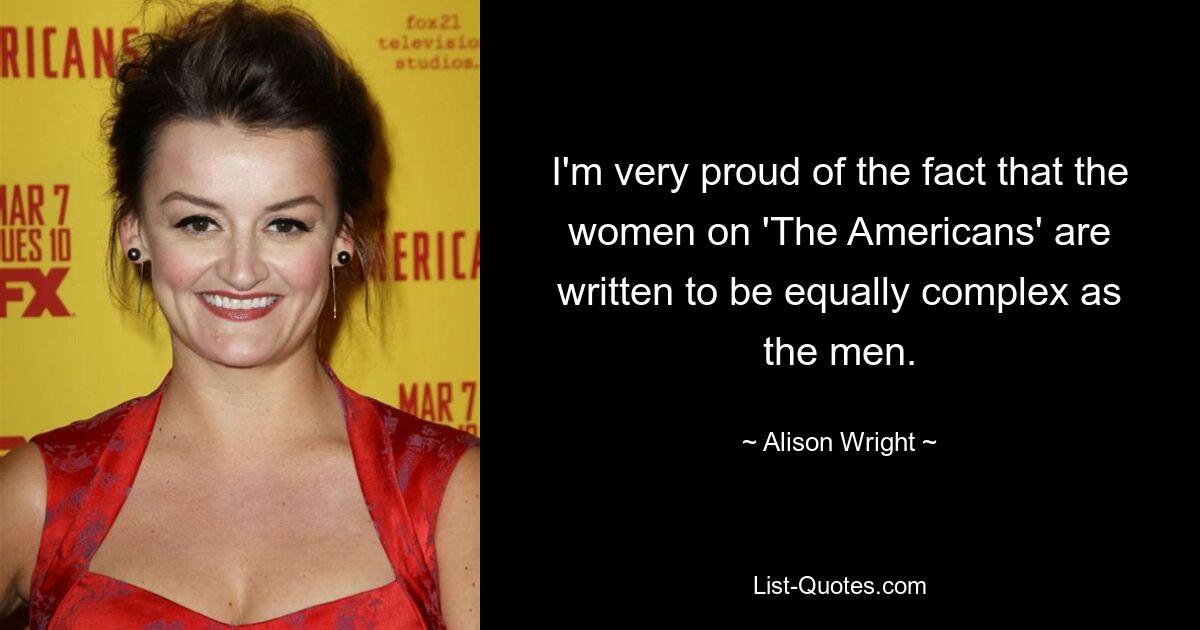 I'm very proud of the fact that the women on 'The Americans' are written to be equally complex as the men. — © Alison Wright