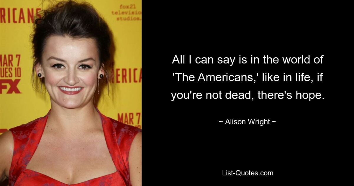 All I can say is in the world of 'The Americans,' like in life, if you're not dead, there's hope. — © Alison Wright