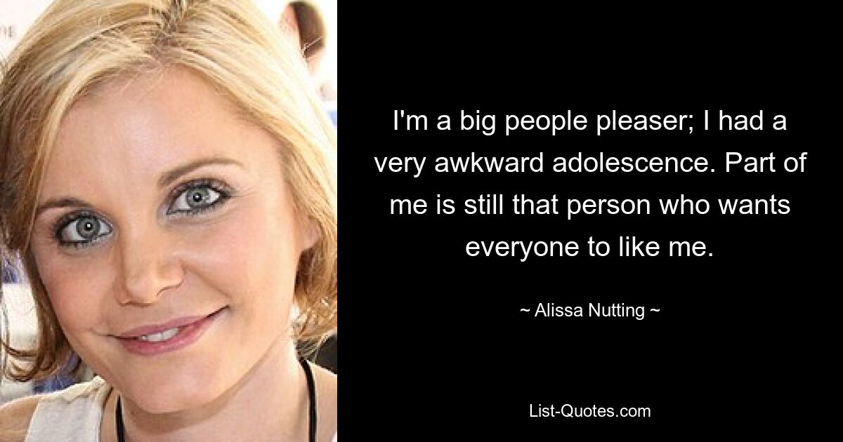 I'm a big people pleaser; I had a very awkward adolescence. Part of me is still that person who wants everyone to like me. — © Alissa Nutting