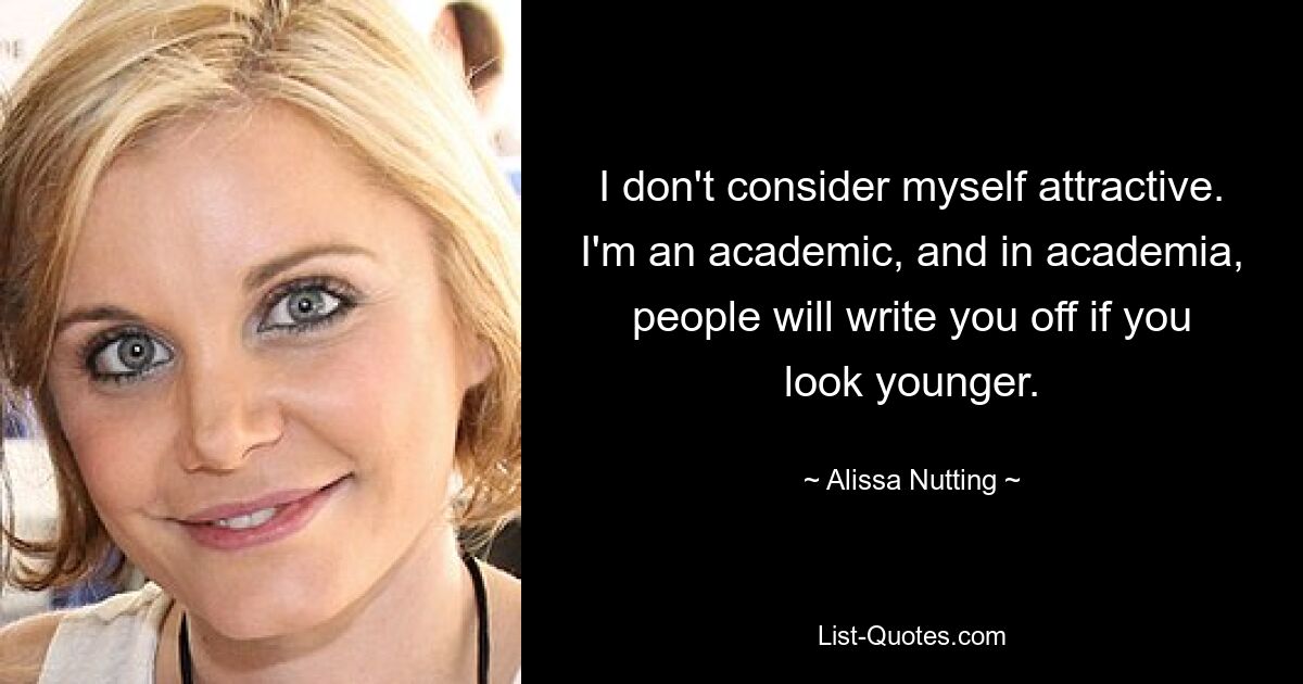 I don't consider myself attractive. I'm an academic, and in academia, people will write you off if you look younger. — © Alissa Nutting