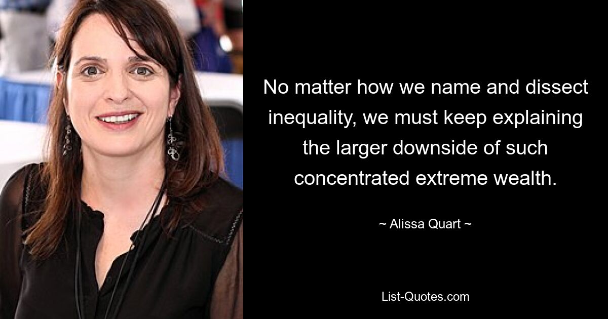 No matter how we name and dissect inequality, we must keep explaining the larger downside of such concentrated extreme wealth. — © Alissa Quart