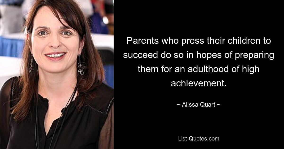 Parents who press their children to succeed do so in hopes of preparing them for an adulthood of high achievement. — © Alissa Quart