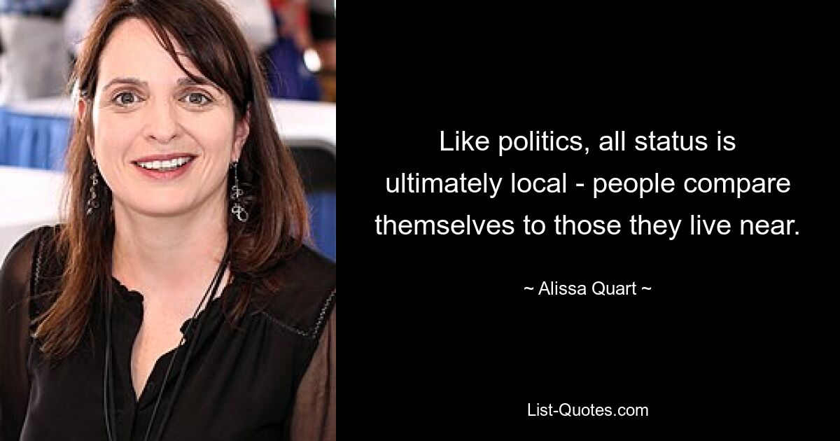 Like politics, all status is ultimately local - people compare themselves to those they live near. — © Alissa Quart