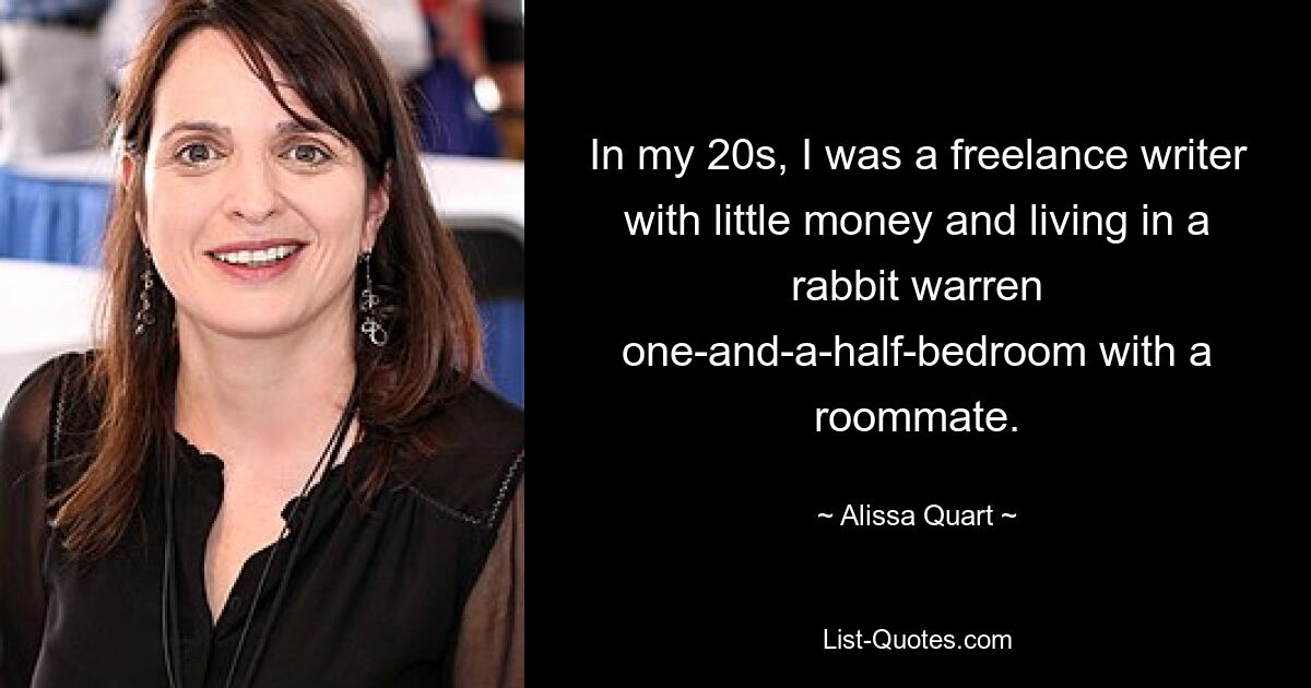 In my 20s, I was a freelance writer with little money and living in a rabbit warren one-and-a-half-bedroom with a roommate. — © Alissa Quart