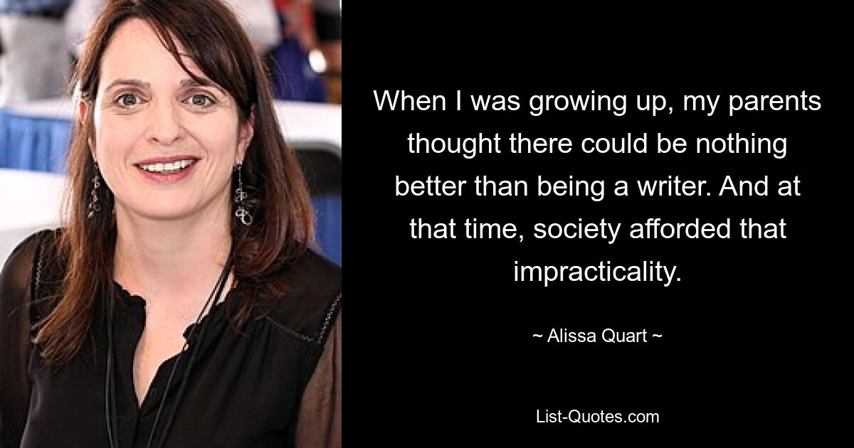 When I was growing up, my parents thought there could be nothing better than being a writer. And at that time, society afforded that impracticality. — © Alissa Quart