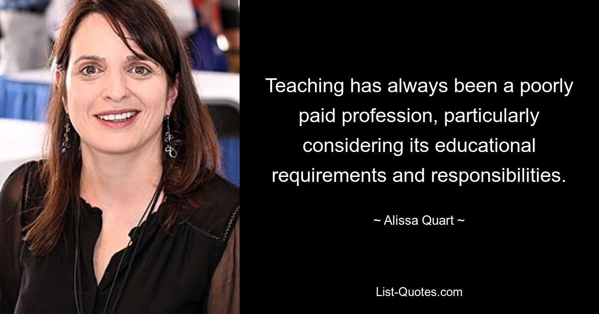 Teaching has always been a poorly paid profession, particularly considering its educational requirements and responsibilities. — © Alissa Quart