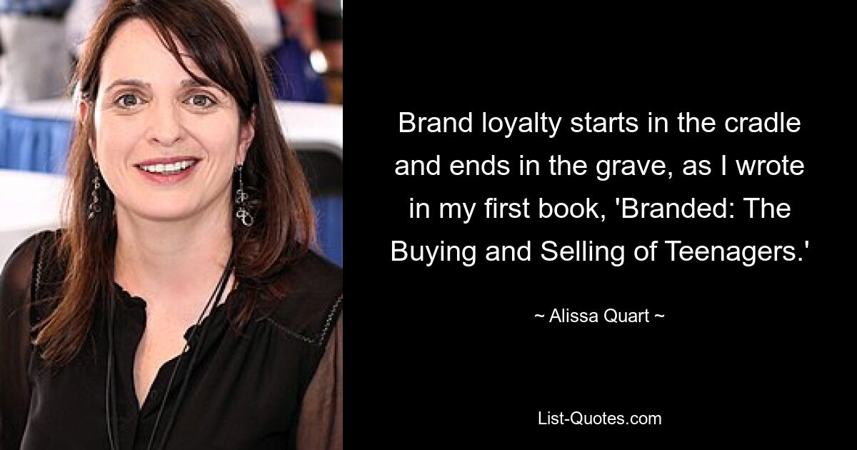 Brand loyalty starts in the cradle and ends in the grave, as I wrote in my first book, 'Branded: The Buying and Selling of Teenagers.' — © Alissa Quart