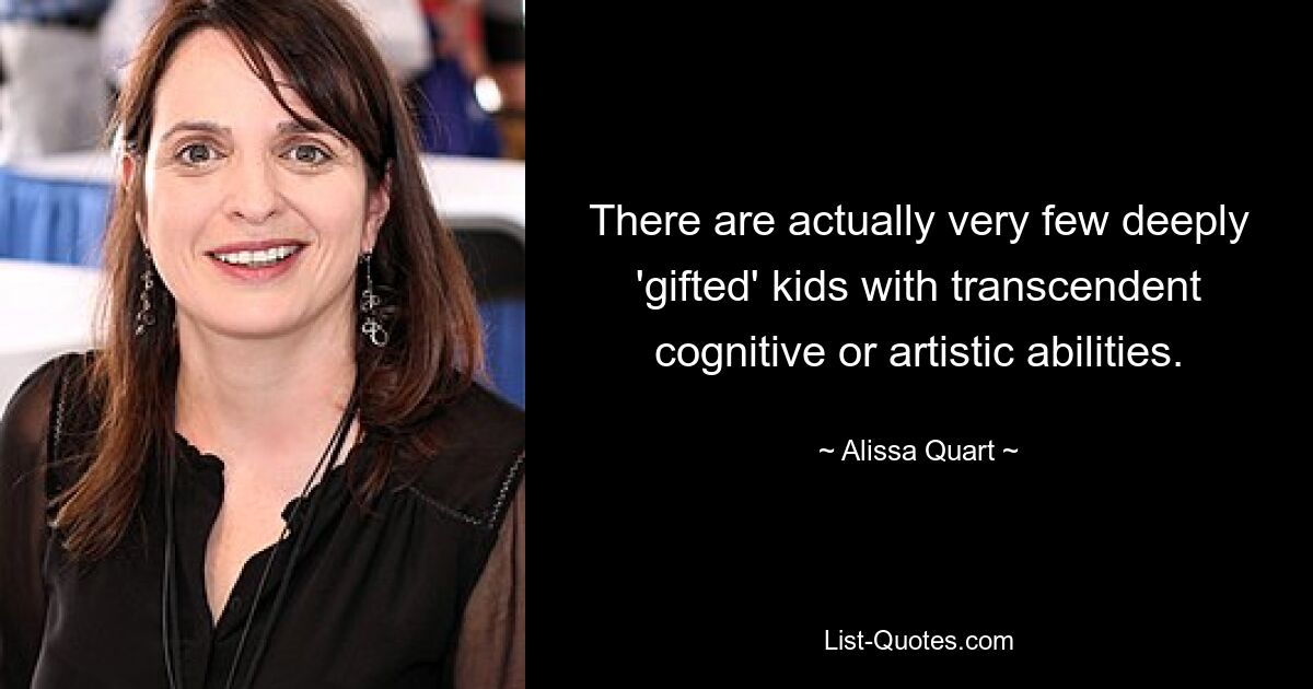 There are actually very few deeply 'gifted' kids with transcendent cognitive or artistic abilities. — © Alissa Quart