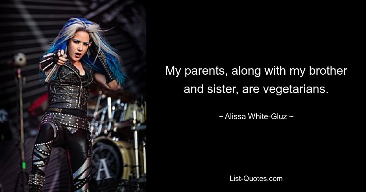 My parents, along with my brother and sister, are vegetarians. — © Alissa White-Gluz