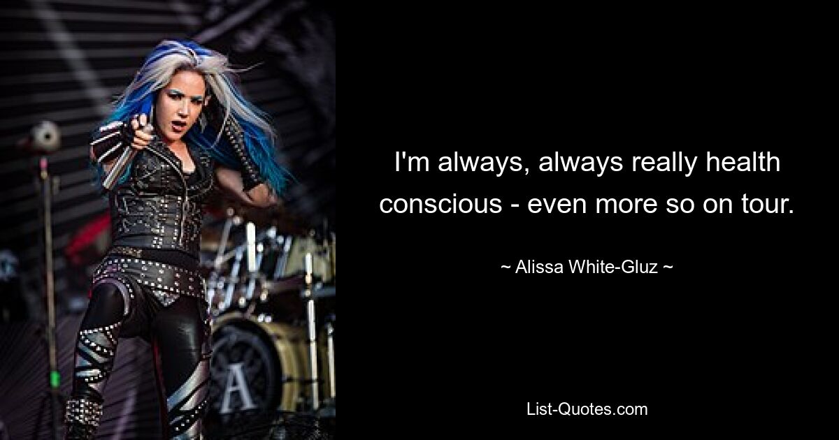 I'm always, always really health conscious - even more so on tour. — © Alissa White-Gluz