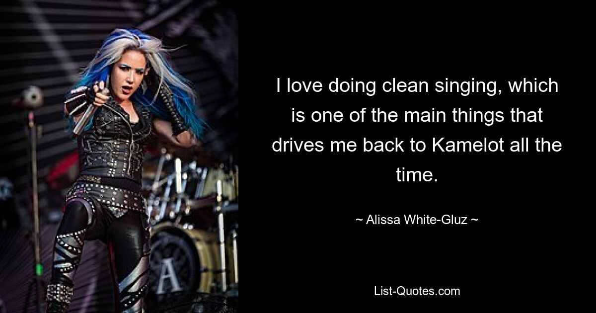 I love doing clean singing, which is one of the main things that drives me back to Kamelot all the time. — © Alissa White-Gluz